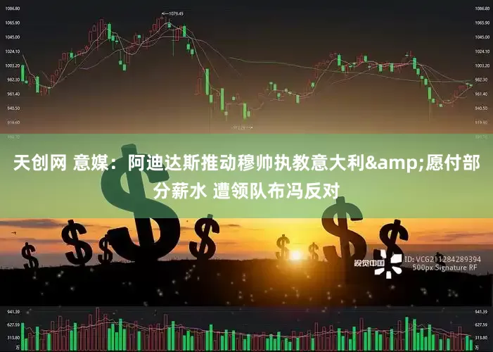 天创网 意媒：阿迪达斯推动穆帅执教意大利&愿付部分薪水 遭领队布冯反对