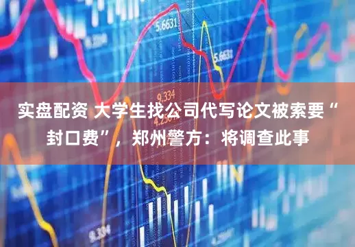 实盘配资 大学生找公司代写论文被索要“封口费”，郑州警方：将调查此事