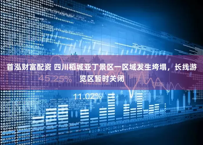 首泓财富配资 四川稻城亚丁景区一区域发生垮塌，长线游览区暂时关闭
