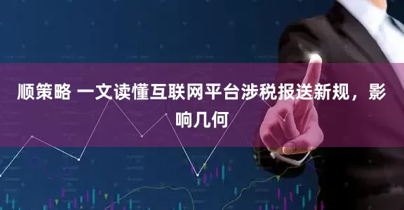 顺策略 一文读懂互联网平台涉税报送新规，影响几何