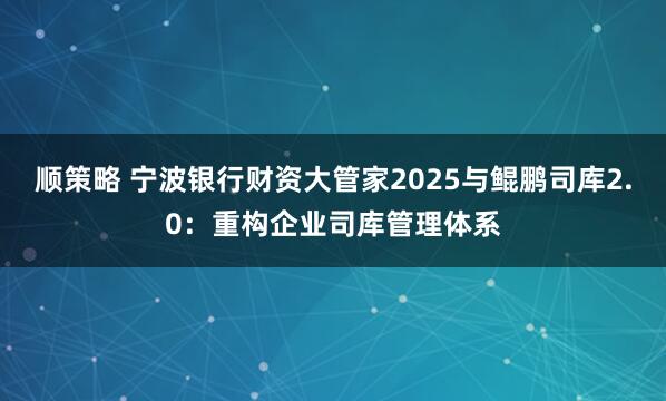 顺策略 宁波银行财资大管家2025与鲲鹏司库2.0：重构企业司库管理体系