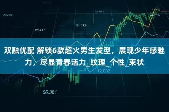 双融优配 解锁6款超火男生发型，展现少年感魅力，尽显青春活力_纹理_个性_束状