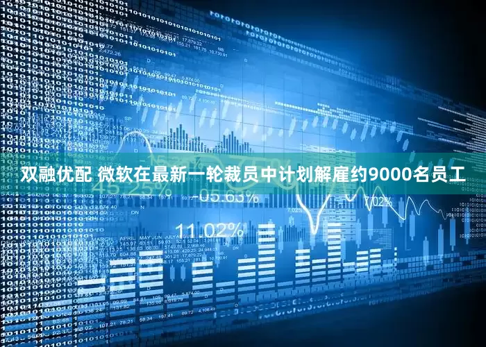双融优配 微软在最新一轮裁员中计划解雇约9000名员工