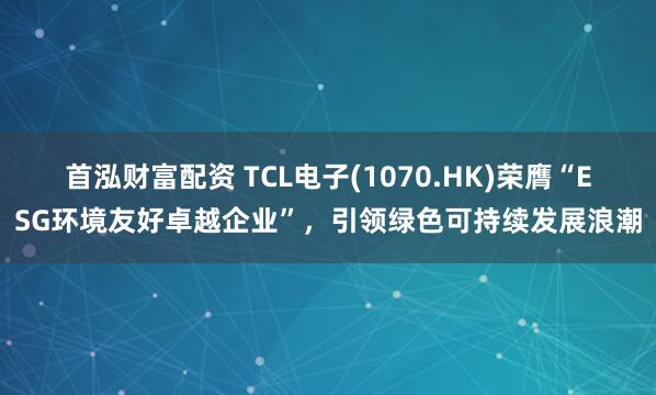 首泓财富配资 TCL电子(1070.HK)荣膺“ESG环境友好卓越企业”，引领绿色可持续发展浪潮
