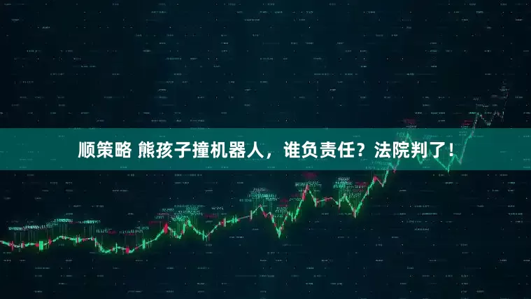 顺策略 熊孩子撞机器人，谁负责任？法院判了！