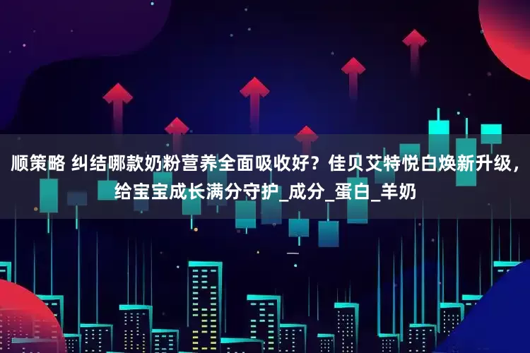 顺策略 纠结哪款奶粉营养全面吸收好？佳贝艾特悦白焕新升级，给宝宝成长满分守护_成分_蛋白_羊奶